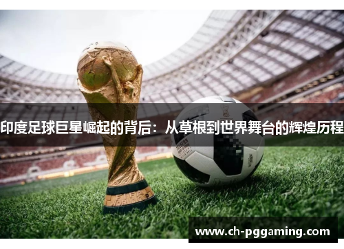 印度足球巨星崛起的背后：从草根到世界舞台的辉煌历程