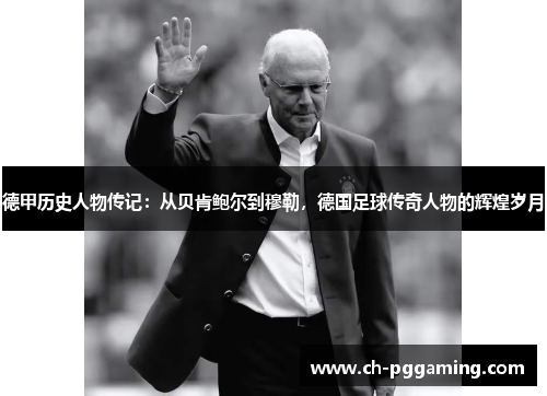 德甲历史人物传记:从贝肯鲍尔到穆勒,德国足球传奇人物的辉煌岁月 德甲历史人物传记:从贝肯鲍尔到穆勒,德国足球传奇人物的辉煌岁月