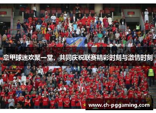 意甲球迷欢聚一堂,共同庆祝联赛精彩时刻与激情时刻 意甲球迷欢聚一堂,共同庆祝联赛精彩时刻与激情时刻