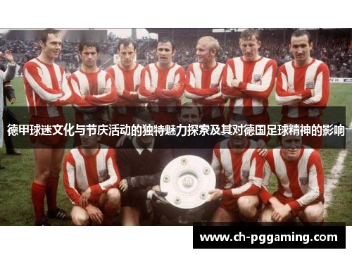 德甲球迷文化与节庆活动的独特魅力探索及其对德国足球精神的影响