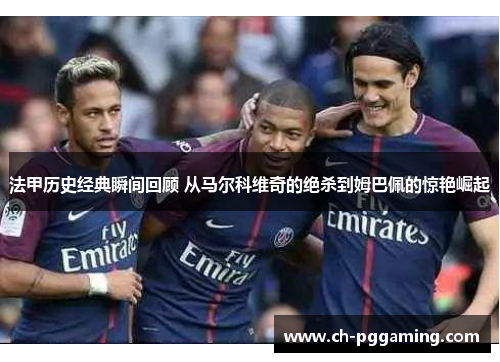 法甲历史经典瞬间回顾 从马尔科维奇的绝杀到姆巴佩的惊艳崛起
