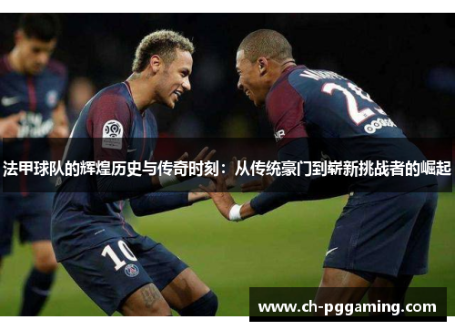 法甲球队的辉煌历史与传奇时刻：从传统豪门到崭新挑战者的崛起
