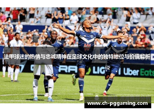 法甲球迷的热情与忠诚精神在足球文化中的独特地位与价值解析