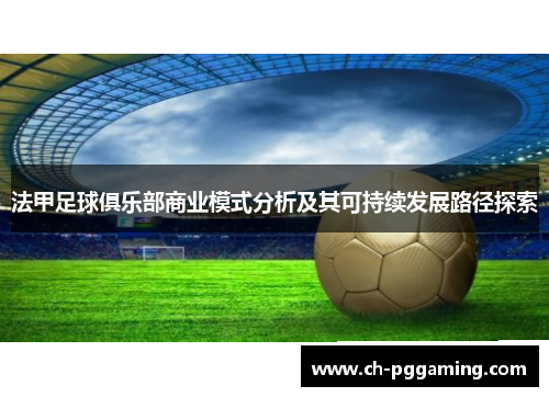 法甲足球俱乐部商业模式分析及其可持续发展路径探索 法甲足球俱乐部商业模式分析及其可持续发展路径探索