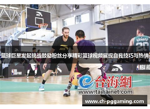 篮球巨星发起挑战鼓励粉丝分享精彩篮球视频展现自我技巧与热情