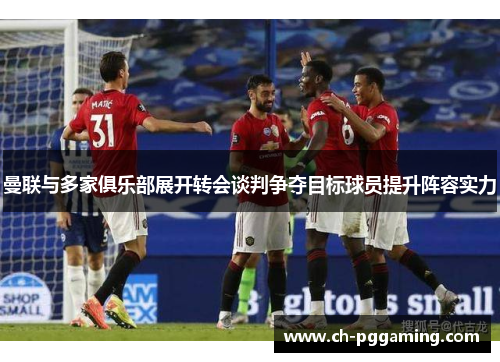 曼联与多家俱乐部展开转会谈判争夺目标球员提升阵容实力