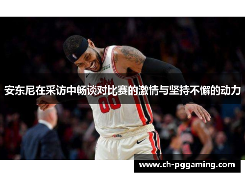 安东尼在采访中畅谈对比赛的激情与坚持不懈的动力