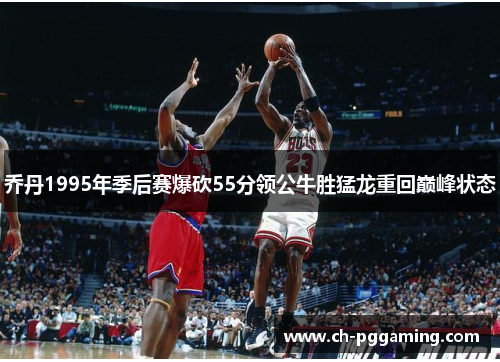 乔丹1995年季后赛爆砍55分领公牛胜猛龙重回巅峰状态