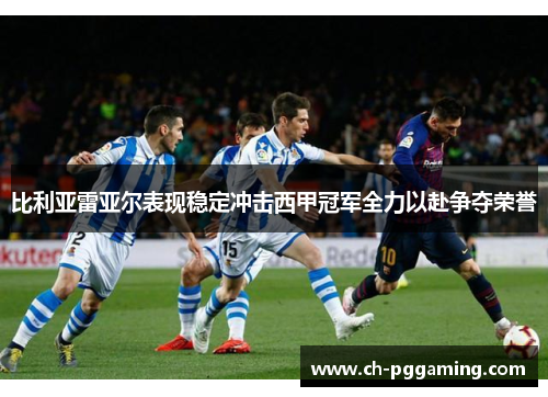 比利亚雷亚尔表现稳定冲击西甲冠军全力以赴争夺荣誉