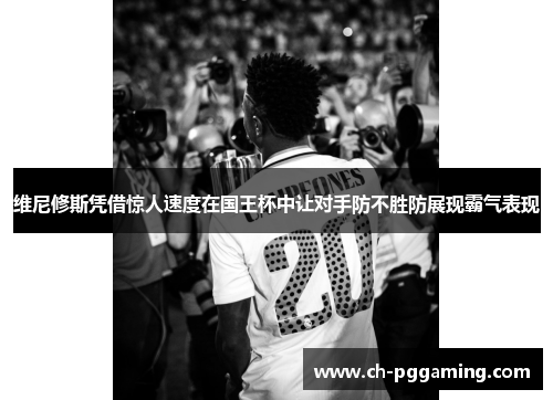 维尼修斯凭借惊人速度在国王杯中让对手防不胜防展现霸气表现