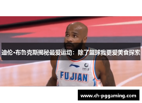 迪伦·布鲁克斯揭秘最爱运动：除了篮球我更爱美食探索