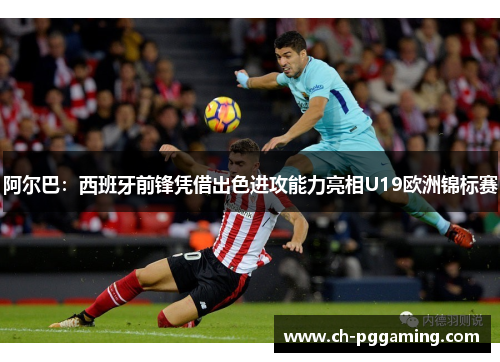 阿尔巴：西班牙前锋凭借出色进攻能力亮相U19欧洲锦标赛