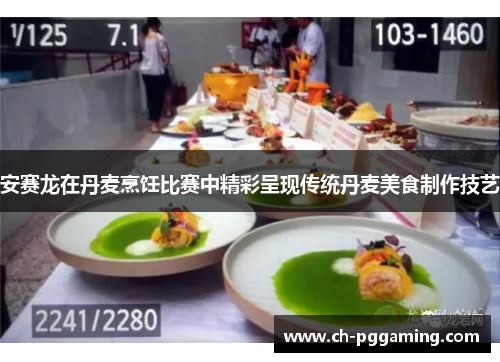 安赛龙在丹麦烹饪比赛中精彩呈现传统丹麦美食制作技艺