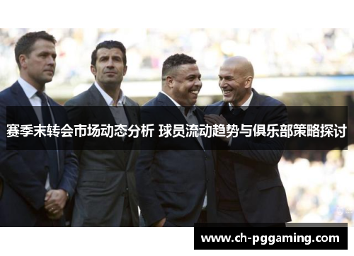 赛季末转会市场动态分析 球员流动趋势与俱乐部策略探讨