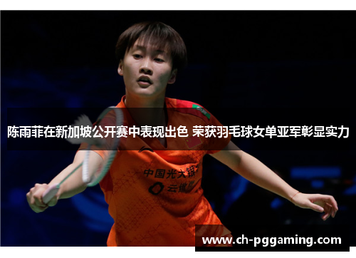 陈雨菲在新加坡公开赛中表现出色 荣获羽毛球女单亚军彰显实力