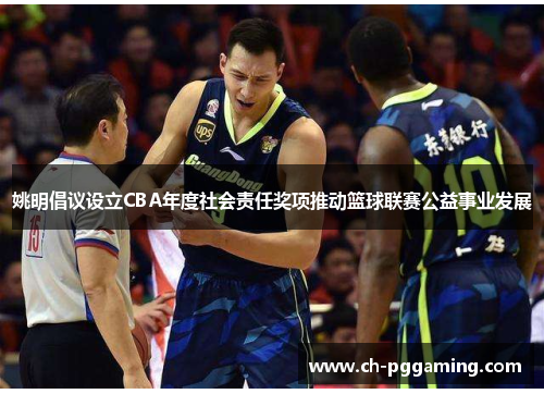 姚明倡议设立CBA年度社会责任奖项推动篮球联赛公益事业发展