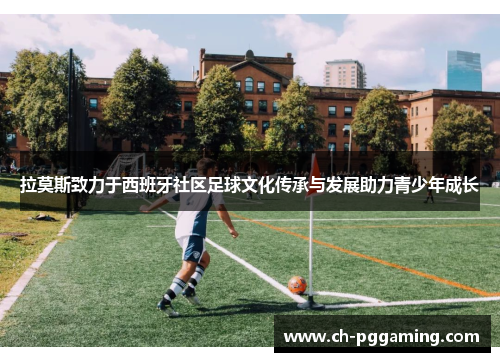 拉莫斯致力于西班牙社区足球文化传承与发展助力青少年成长