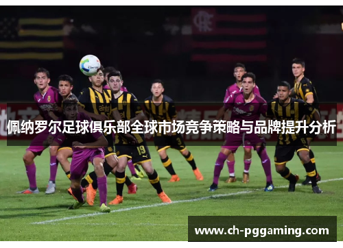 佩纳罗尔足球俱乐部全球市场竞争策略与品牌提升分析