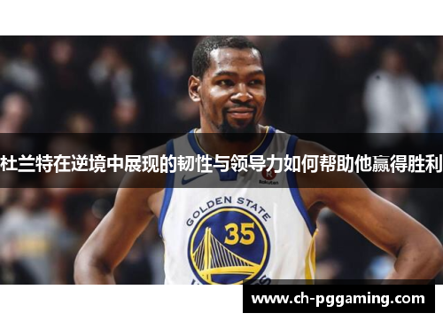 杜兰特在逆境中展现的韧性与领导力如何帮助他赢得胜利