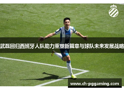 武磊回归西班牙人队助力重塑新篇章与球队未来发展战略