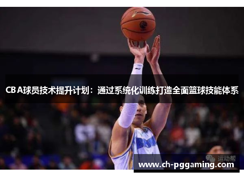 CBA球员技术提升计划：通过系统化训练打造全面篮球技能体系
