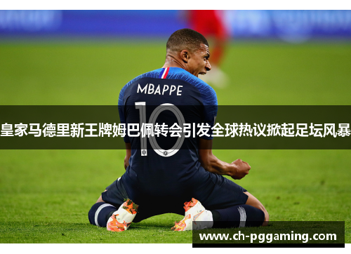 皇家马德里新王牌姆巴佩转会引发全球热议掀起足坛风暴