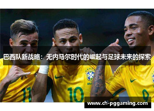 巴西队新战略：无内马尔时代的崛起与足球未来的探索