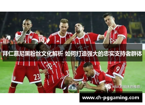 拜仁慕尼黑粉丝文化解析 如何打造强大的忠实支持者群体