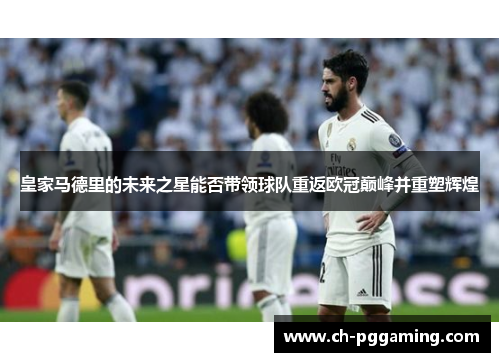 皇家马德里的未来之星能否带领球队重返欧冠巅峰并重塑辉煌