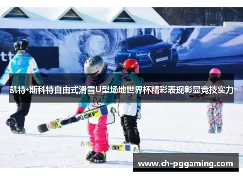 凯特·斯科特自由式滑雪U型场地世界杯精彩表现彰显竞技实力