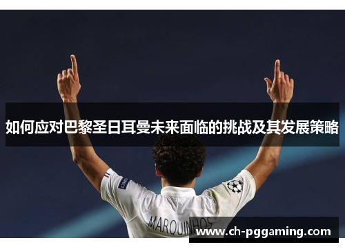 如何应对巴黎圣日耳曼未来面临的挑战及其发展策略