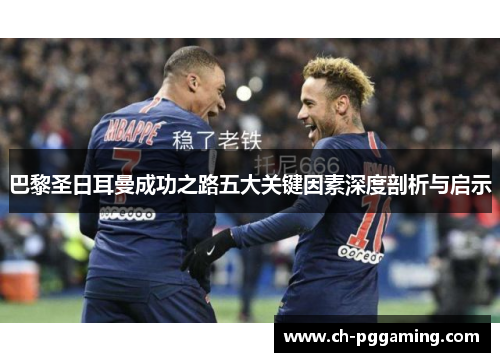 巴黎圣日耳曼成功之路五大关键因素深度剖析与启示