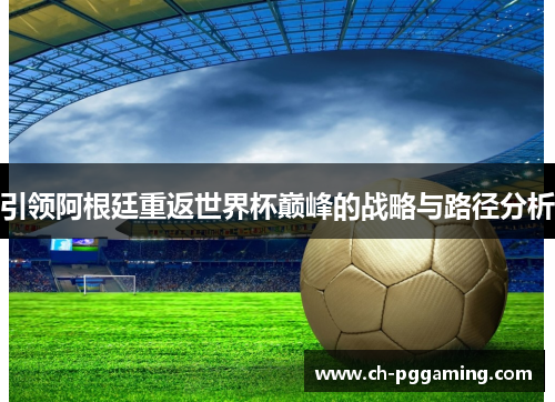 引领阿根廷重返世界杯巅峰的战略与路径分析