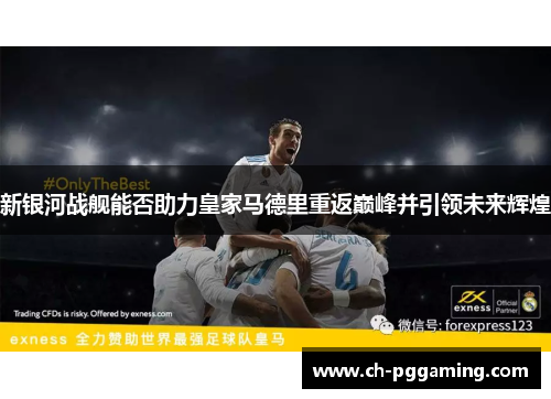 新银河战舰能否助力皇家马德里重返巅峰并引领未来辉煌