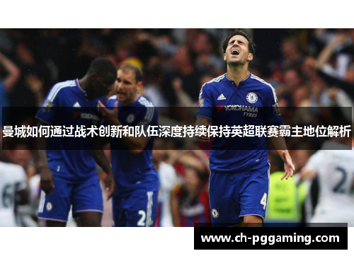 曼城如何通过战术创新和队伍深度持续保持英超联赛霸主地位解析