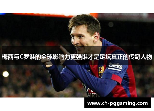 梅西与C罗谁的全球影响力更强谁才是足坛真正的传奇人物