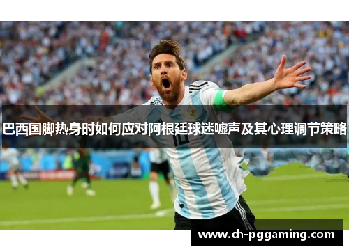 巴西国脚热身时如何应对阿根廷球迷嘘声及其心理调节策略