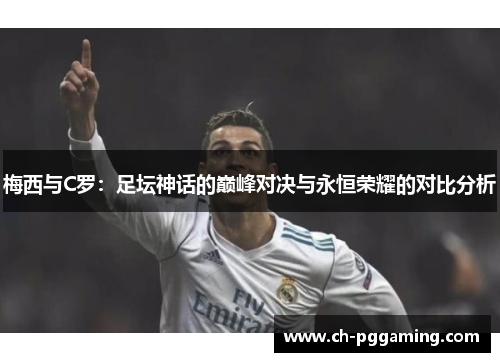 梅西与C罗：足坛神话的巅峰对决与永恒荣耀的对比分析