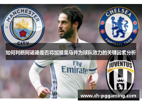如何判断阿诺德是否将加盟皇马并为球队效力的关键因素分析