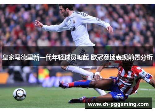 皇家马德里新一代年轻球员崛起 欧冠赛场表现前景分析 皇家马德里新一代年轻球员崛起 欧冠赛场表现前景分析
