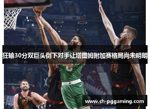 狂输30分双巨头倒下对手让塔图姆附加赛格局尚未明朗
