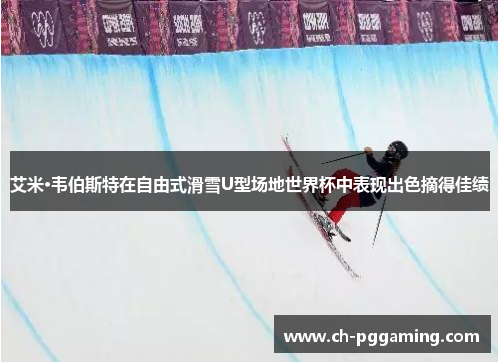 艾米·韦伯斯特在自由式滑雪U型场地世界杯中表现出色摘得佳绩