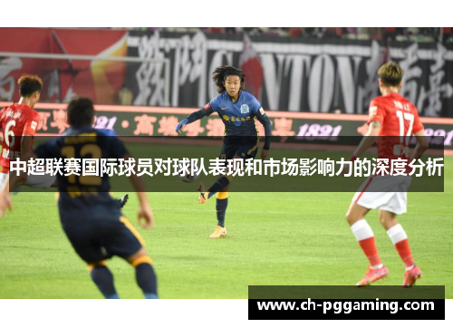 中超联赛国际球员对球队表现和市场影响力的深度分析