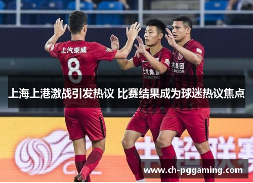 上海上港激战引发热议 比赛结果成为球迷热议焦点