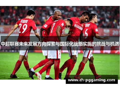 中超联赛未来发展方向探索与国际化战略实施的挑战与机遇