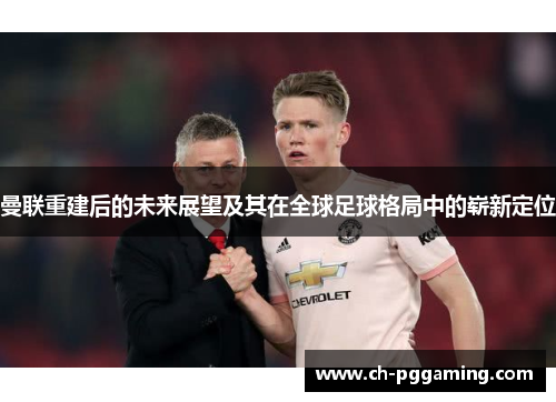 曼联重建后的未来展望及其在全球足球格局中的崭新定位