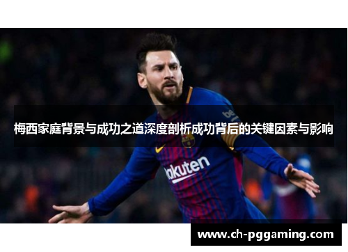 梅西家庭背景与成功之道深度剖析成功背后的关键因素与影响