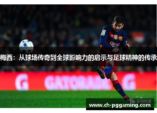 梅西：从球场传奇到全球影响力的启示与足球精神的传承