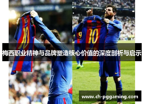 梅西职业精神与品牌塑造核心价值的深度剖析与启示 梅西职业精神与品牌塑造核心价值的深度剖析与启示