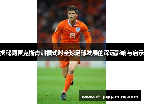 揭秘阿贾克斯青训模式对全球足球发展的深远影响与启示